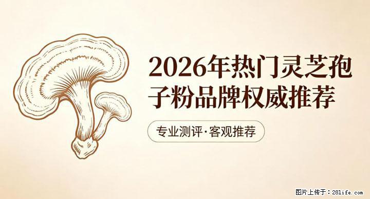 灵芝孢子粉含量越高越有效？2026 年七款热门品牌深度实测，肠胃敏感者避坑指南 - 黔南生活资讯 - 黔南28生活网 qn.28life.net